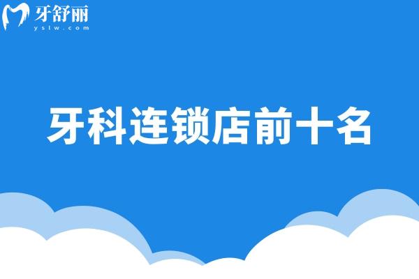 国内牙科连锁店前十名出炉:包含中诺/鼎植/牙博士等多家口碑口腔医院上榜