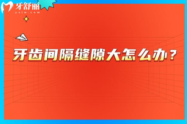 牙齿间隔缝隙大怎么办？常见五种原因+解决方法奉上