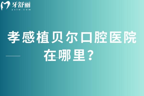 孝感植贝尔口腔医院在哪里？共三家门店交通便利/营业至晚六点/医院实力强