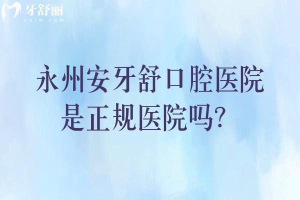 永州安牙舒口腔医院是正规医院吗？简介、技术、服务、收费等都正规附上地址