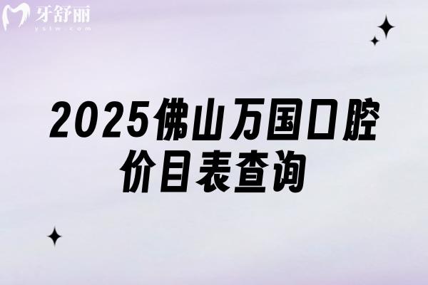 2025佛山万国口腔价目表查询，种植牙/牙齿矫正/牙齿修复/儿牙等价格大全