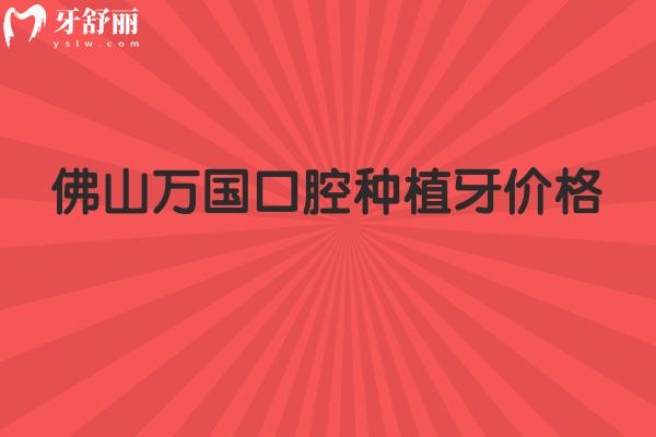 佛山万国口腔种植牙价格，种牙1880元起/种牙技术好/医生靠谱/种植体选择多