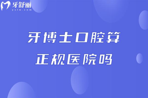 牙博士口腔算正规医院吗?国内十大连锁品牌/数字化技术治疗/平价收费牙科中心