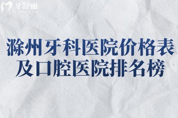 滁州牙科医院价格表及口腔医院排名榜单一文分享!在滁州看牙好闭眼选