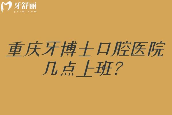 重庆牙博士口腔医院几点上班？多家门店/营业时间不同/大多至晚6点/分享简介等