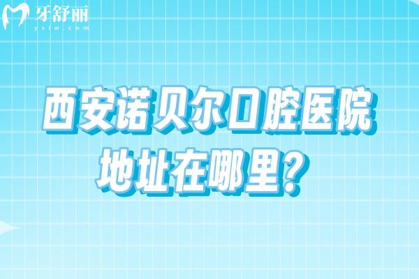 西安诺贝尔口腔医院地址在哪里？五家门店分布各区/交通便利/医院实力强