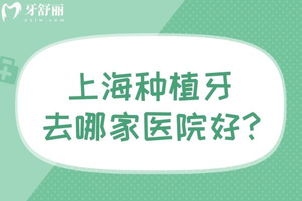 上海种植牙去哪家医院好?这份上海种植牙正规口碑好的医院排名单看看吧
