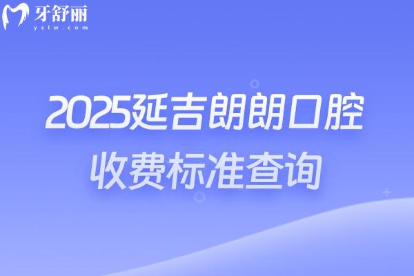 2025延吉朗朗口腔收费标准查询，补牙、牙拔、牙齿矫正、牙齿种植、牙齿修复、儿牙等