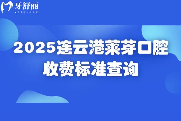 2025连云港莱芽口腔收费标准查询，种植牙2200+矫正8500+补牙100+