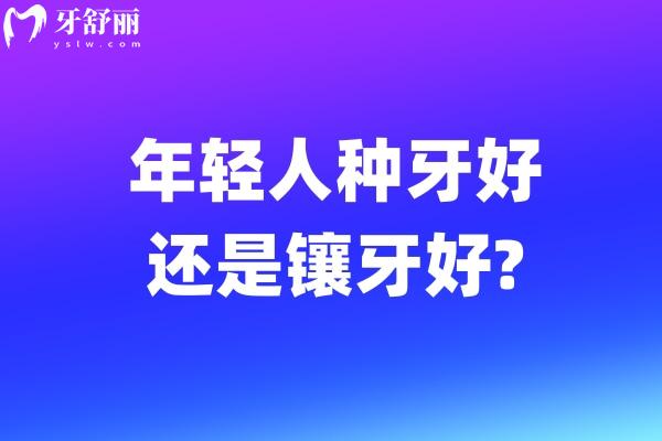 年轻人种牙好还是镶牙好?年轻人牙齿修复不同方式对比可知哪个方法更好?