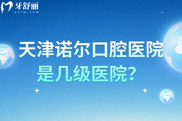 天津诺尔口腔医院是几级医院？虽未定级但医院实力强医生经验多性价比高