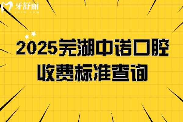 2025芜湖中诺口腔收费标准查询，补牙种牙矫正镶牙等多个项目收费不高性价比高