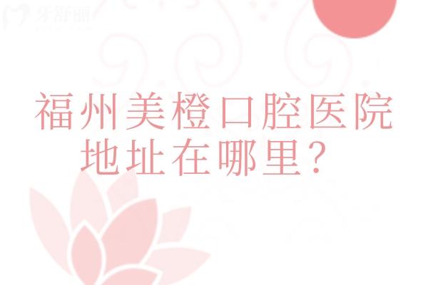 福州美橙口腔医院地址在哪里？晋安区/仓山区/晋安区三家门店看牙性价比高