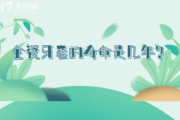 全瓷牙套的寿命是几年？维护得当可用20年以上点击了解全瓷牙