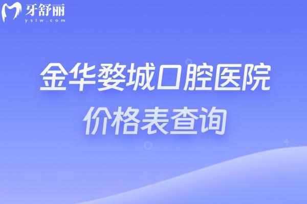 金华婺城口腔医院价格表查询，矫正/种牙/补牙/拔牙/镶牙/种牙等价格全