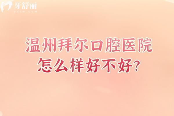 温州拜尔口腔医院怎么样好不好？在鹿城区成立时间较长/医生正规经验多