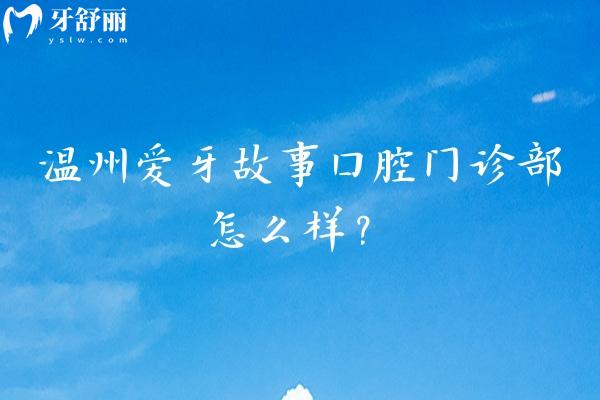 温州爱牙故事口腔门诊部怎么样？三家门店营业至17：30/医院实力强