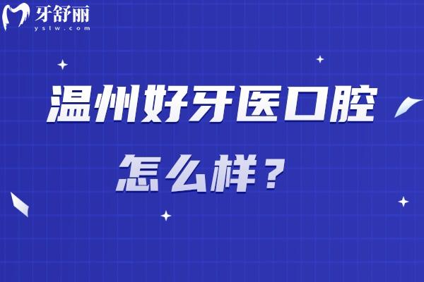 温州好牙医口腔怎么样？医院技术好医生经验多在当地口碑好