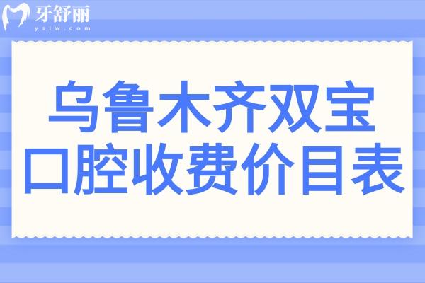 【2025乌鲁木齐双宝口腔收费价目表】种牙/正畸/镶牙/牙贴面/拔牙/补牙等价格清单