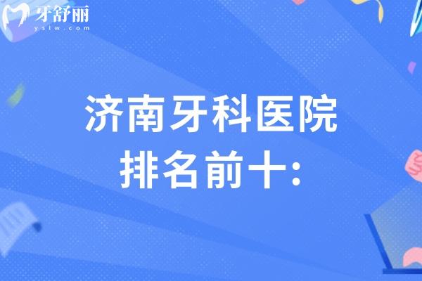 济南牙科医院排名前十:想找济南哪里牙科便宜又好别错过的口碑牙科名单