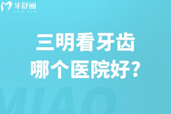 三明看牙齿哪个医院好?上榜三明牙科医院排名前五的康泰/瑞尔/贝恩等口碑好