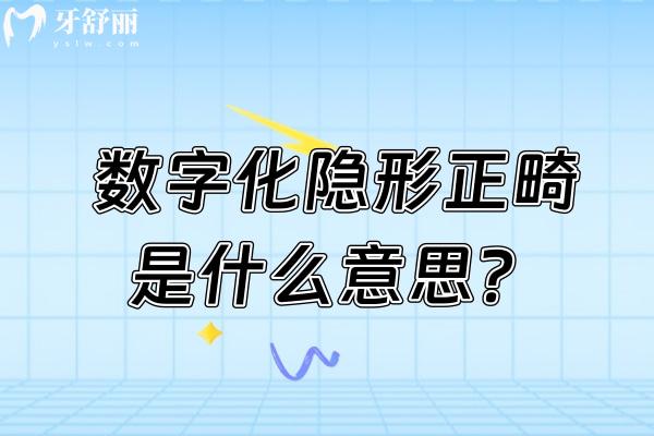 数字化隐形正畸是什么意思？原理+优势+局限性等详细了解