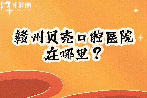 赣州贝壳口腔医院在哪里？三家门店交通便利医生靠谱设备齐全