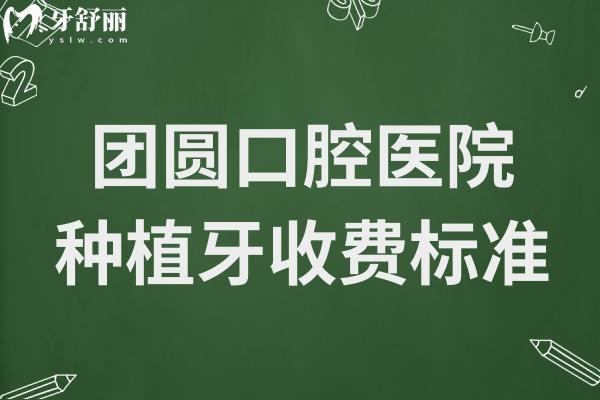 【2025团圆口腔医院种植牙收费标准】内含单颗(国产/韩国/瑞士)