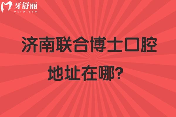 济南联合博士口腔地址在哪？在市中区擅长矫正种植补牙拔牙根管等