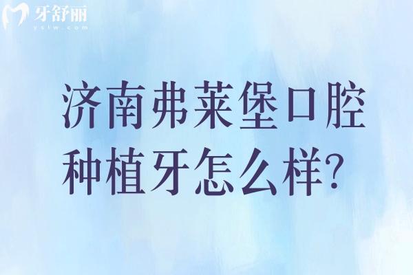 济南弗莱堡口腔种植牙怎么样？种植牙优势+种植牙价格+医院服务等分享