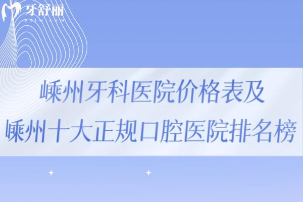 嵊州牙科医院价格表及嵊州十大正规口腔医院排名榜分享!嵊州牙科哪里好又实惠一查可知