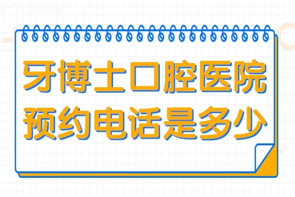 牙博士口腔医院预约电话是多少?附2025年收费价目表+口碑评价
