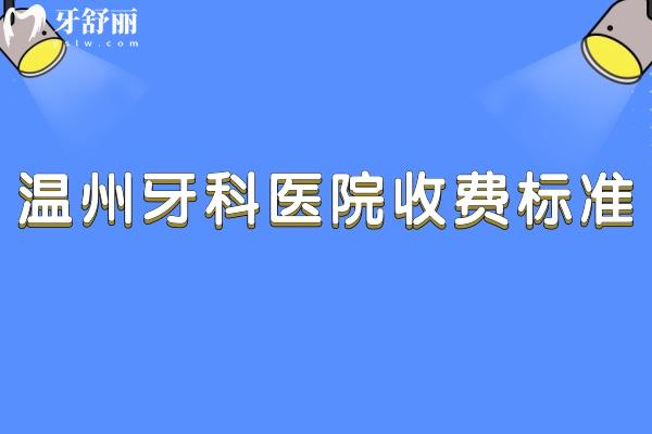 温州牙科医院收费标准:种植牙2500+牙齿矫正7800+镶牙修复详细价格一览