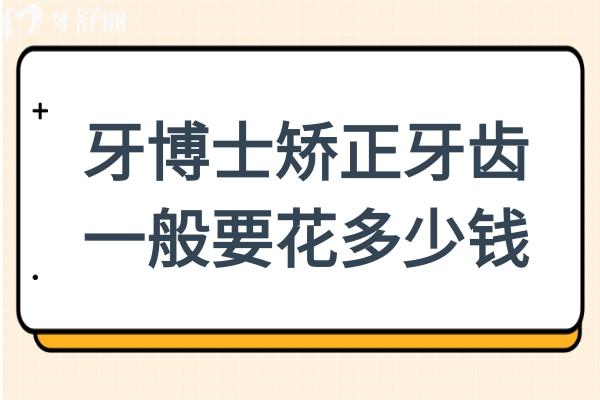 牙博士矫正牙齿一般要花多少钱?2025收费价目表:金属6800元起