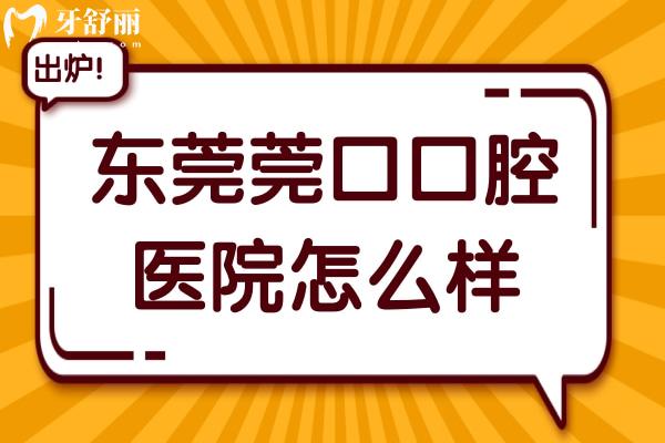 东莞莞口口腔医院怎么样?奉上7院地址+看牙特色+医生介绍+市民口碑全解析