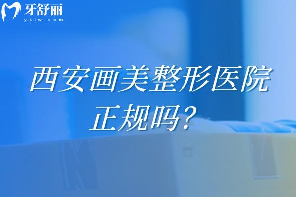 西安画美整形医院正规吗？正规医院医生技术好设备好很可靠
