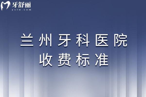兰州牙科医院收费标准