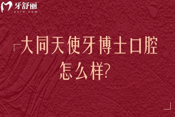 大同天使牙博士口腔怎么样？从医院实力/特色项目/医院简介等方面分享附上地址