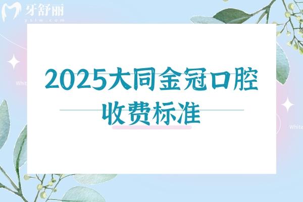 2025大同金冠口腔收费标准，补牙/拔牙/种牙/矫正/镶牙收费不高附上简介地址