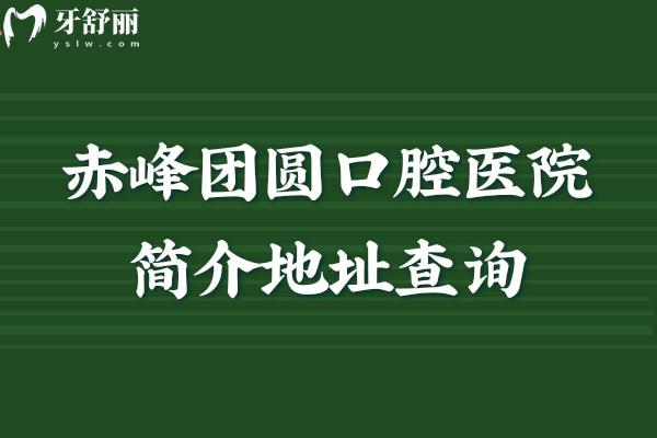 赤峰团圆口腔医院简介地址查询，详细地址+营业时间+医院简介+价目表分享