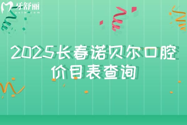 2025长春诺贝尔口腔价目表查询，价格优惠性价比高种牙2680元起矫正6800元起