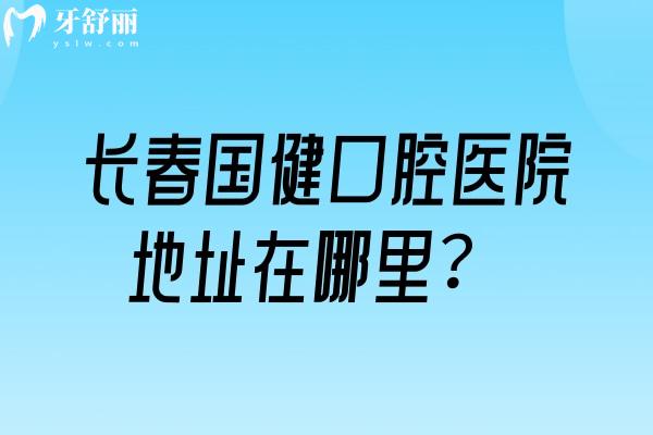 长春国健口腔医院地址在哪里？地址+医院简介+医院实力+价目表分享