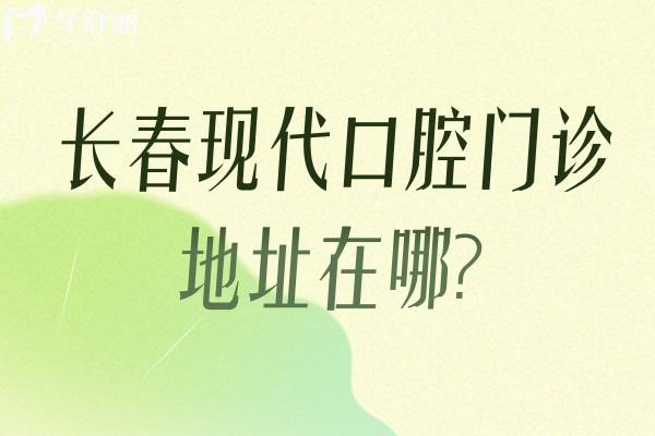 长春现代口腔门诊地址在哪?一城4院地址路线/营业时间/收费价格标准分享