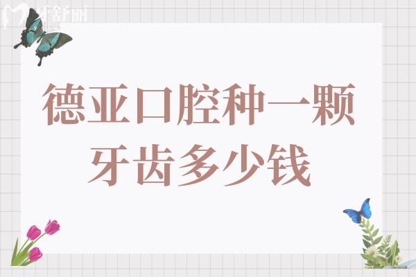 德亚口腔种一颗牙齿多少钱2025价格表:单颗1680-8000不等,半口1.8万+全口4万+