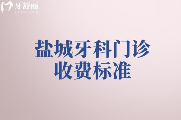 盐城牙科门诊收费标准及价格表:含种植牙/镶牙/矫正/补牙/修复等口腔治疗费用