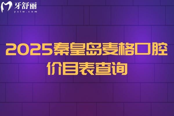 2025秦皇岛麦格口腔价目表查询：矫正种植补牙拔牙根管儿牙洁牙等价格
