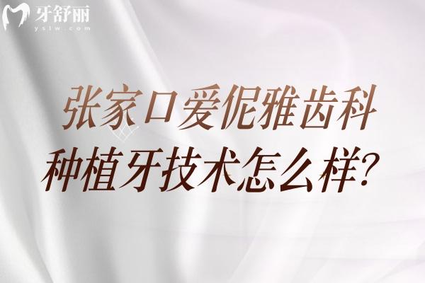 张家口爱伲雅齿科种植牙技术怎么样？种植技术好多种价格选择医生靠谱
