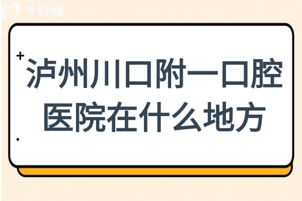 泸州川口附一口腔医院在什么地方?3家分院地址+路线+营业时间+预约方式全解析