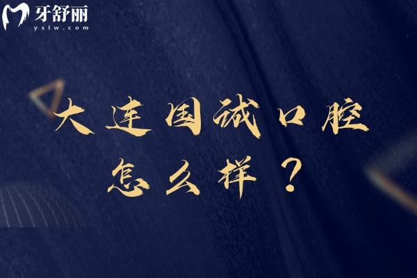 大连国诚口腔怎么样？正规牙科/三家门店/看牙技术可靠/口碑好