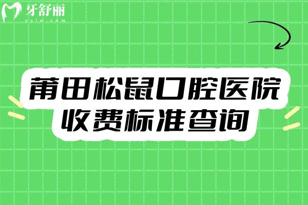 莆田松鼠口腔医院收费标准查询，矫正7500+补牙140+种植牙1900+等